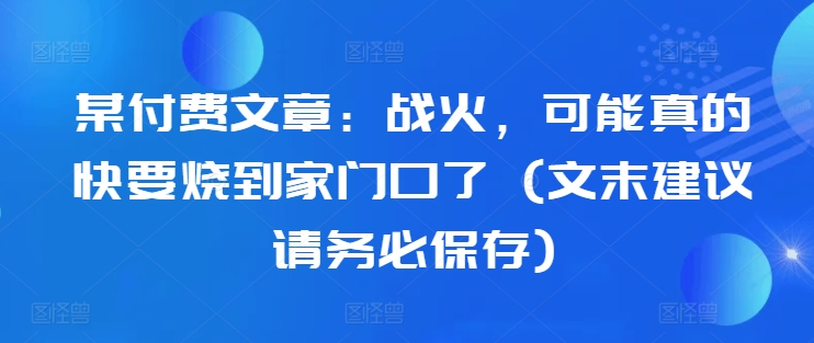 某付费文章:战火,可能真的快要烧到家门口了 (文末建议请务必保存)-云网创