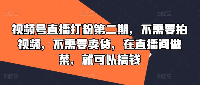 视频号直播打粉第二期，不需要拍视频，不需要卖货，在直播间做菜，就可以搞钱-云网创