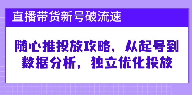 直播带货新号破 流速：随心推投放攻略，从起号到数据分析，独立优化投放-云网创