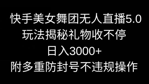 快手美女舞团无人直播5.0玩法，礼物收不停，日入3000+，内附多重防封号不违规操作【揭秘】-云网创