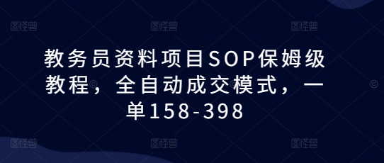 教务员资料项目SOP保姆级教程，全自动成交模式，一单158-398-云网创