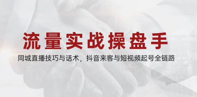 流量实战操盘手，同城直播技巧与话术，抖音来客与短视频起号全链路-云网创
