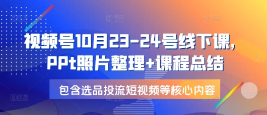 视频号10月23-24号线下课，PPt照片整理+课程总结，包含选品投流短视频等核心内容-云网创