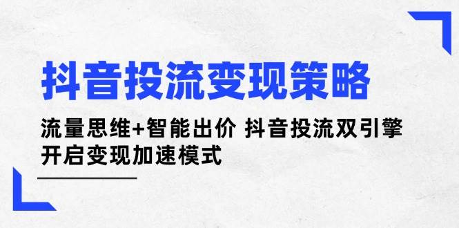 抖音投流变现策略：流量思维+智能出价 抖音投流双引擎 开启变现加速模式-云网创