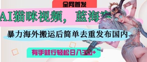 AI猫咪视频蓝海赛道，操作简单，直接海外搬运，简单去重，操作简单，有手就行日入3张-云网创