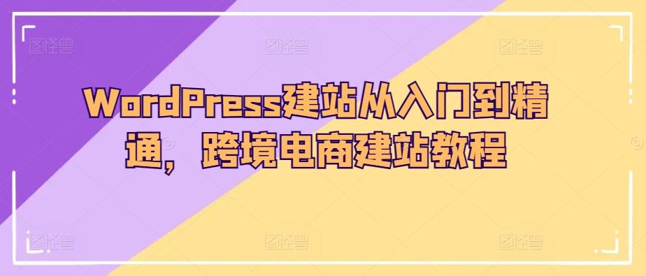 WordPress建站从入门到精通，跨境电商建站教程-云网创