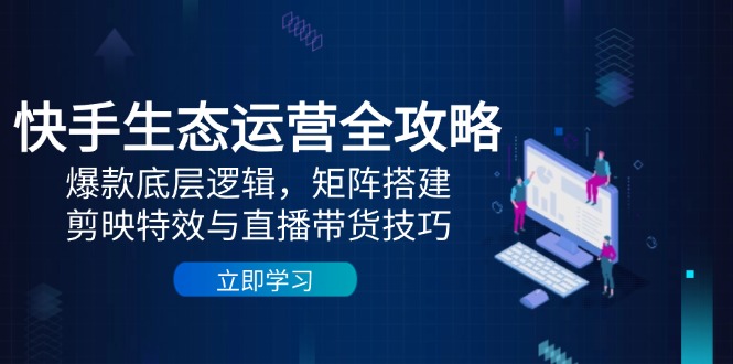 快手生态运营全攻略：爆款底层逻辑，矩阵搭建，剪映特效与直播带货技巧-云网创