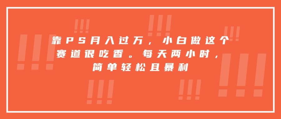 （15764期）靠PS月入过万，小白做这个赛道很吃香。每天两小时，简单轻松且暴利-云网创