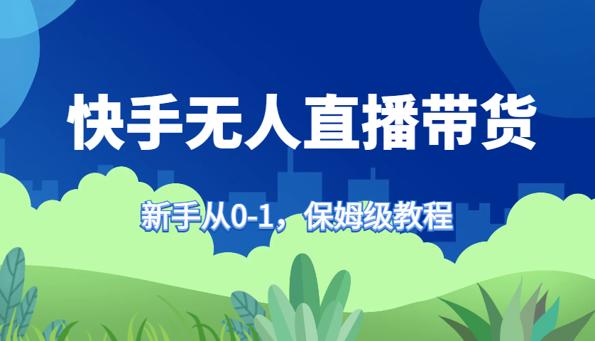 快手无人直播带货保姆级教程,新手从0-1快速学会带货-云网创