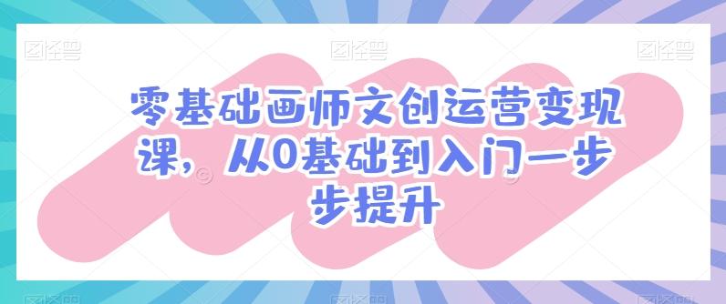 零基础画师文创运营变现课,从0基础到入门一步步提升-云网创