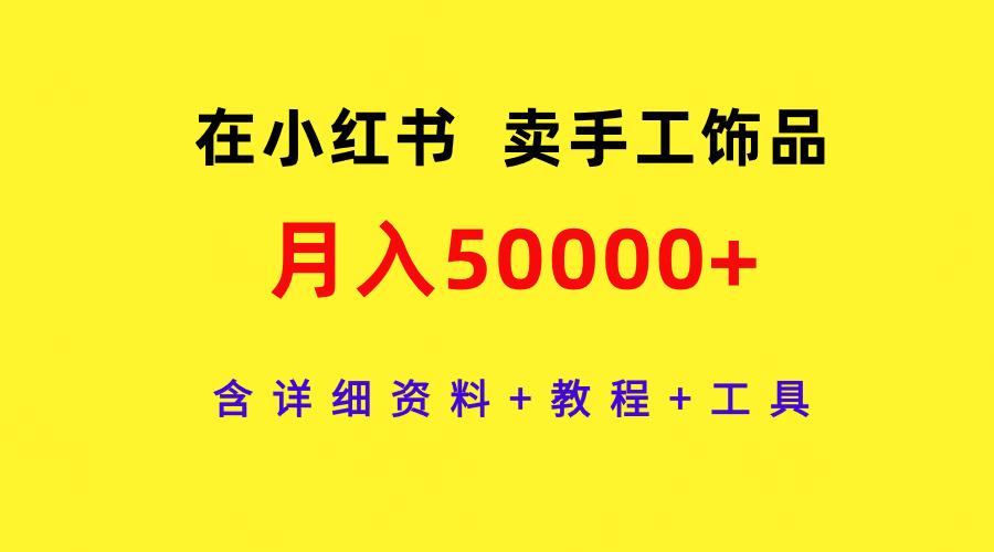 (9585期)在小红书卖手工饰品，月入50000+，含详细资料+教程+工具-云网创