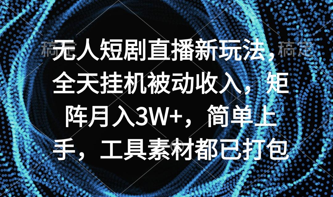 无人短剧直播新玩法,全天挂机被动收入,矩阵月入3W+,简单上手,工具素...-云网创