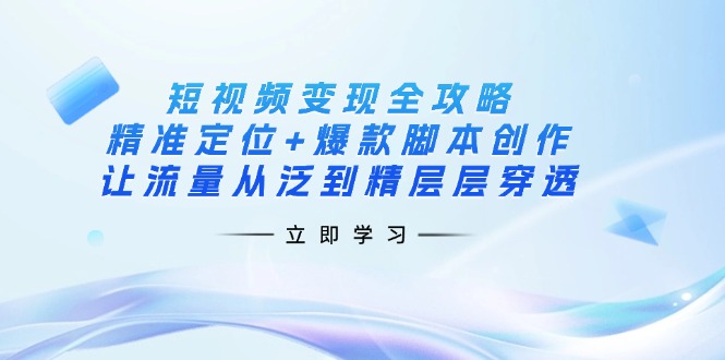 短视频变现全攻略：精准定位+爆款脚本创作，让流量从泛到精层层穿透-云网创