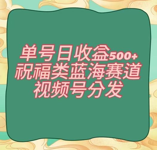 单号日收益500+、祝福类蓝海赛道、视频号分发【揭秘】-云网创