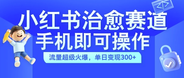 小红书治愈视频赛道,手机即可操作,流量超级火爆,单日变现300+【揭秘】-云网创