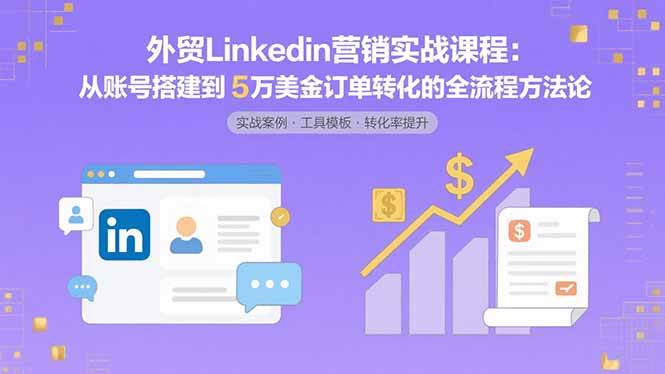 （15766期）外贸LinkedIn营销实战课程：从账号搭建到5万美金订单转化的全流程方法论-云网创