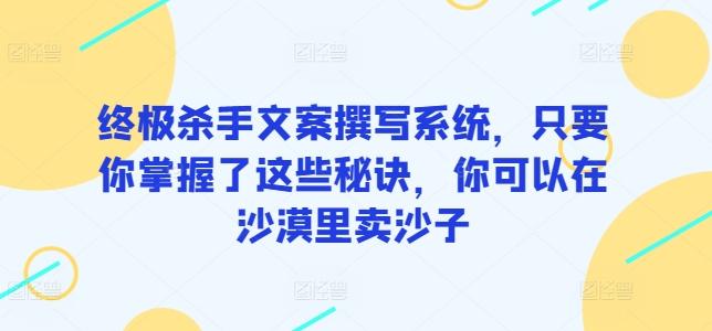 终极杀手文案撰写系统，只要你掌握了这些秘诀，你可以在沙漠里卖沙子-云网创
