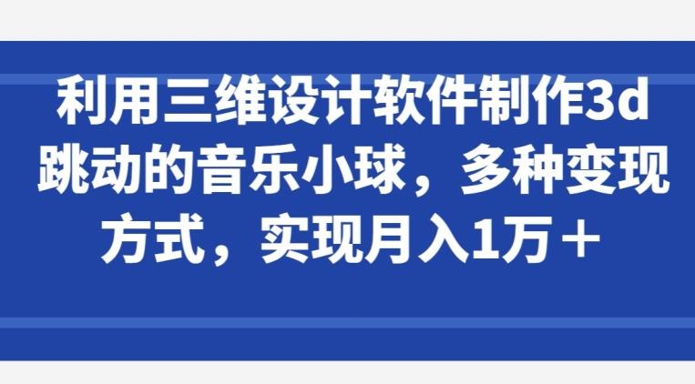 利用三维设计软件制作3d跳动的音乐小球，多种变现方式，实现月入1万+【揭秘】-云网创
