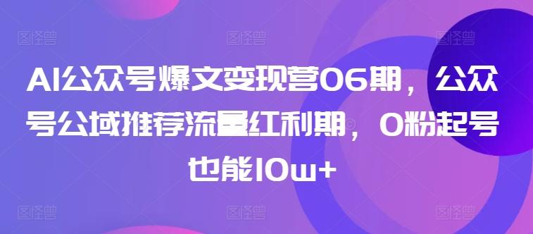 AI公众号爆文变现营06期，公众号公域推荐流量红利期，0粉起号也能10w+-云网创