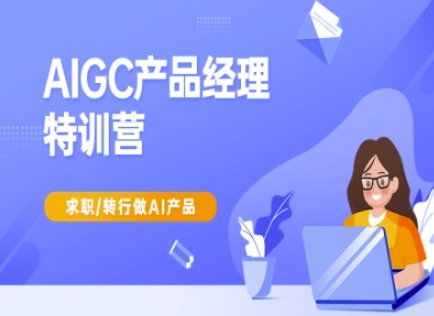 AIGC产品经理特训营-产品经理较教程，求职转行做AI产品-云网创