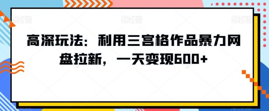 高深玩法：利用三宫格作品暴力网盘拉新，一天变现600+【揭秘】-云网创
