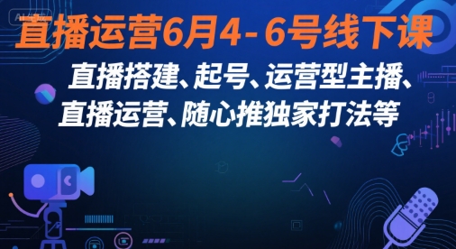 直播运营6月4-6号线下课,直播搭建、起号、运营型主播、直播运营、随心推独家打法等-云网创