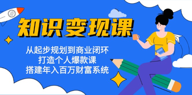 知识变现课：从起步规划到商业闭环 打造个人爆款课 搭建年入百万财富系统-云网创