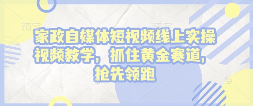 家政自媒体短视频线上实操视频教学，抓住黄金赛道，抢先领跑!-云网创