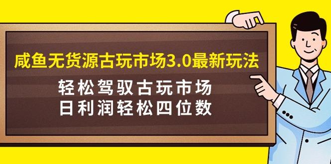 (9337期)咸鱼无货源古玩市场3.0最新玩法，轻松驾驭古玩市场，日利润轻松四位数！...-云网创