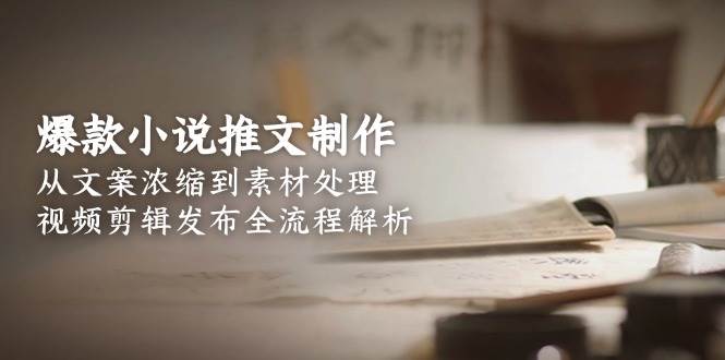 （15098期）爆款小说推文制作，从文案浓缩到素材处理，视频剪辑发布全流程解析-云网创