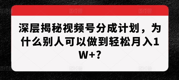 深层揭秘视频号分成计划，为什么别人可以做到轻松月入1W+?-云网创