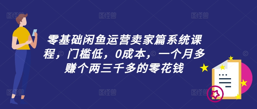 零基础闲鱼运营卖家篇系统课程，门槛低，0成本，一个月多赚个两三千多的零花钱-云网创