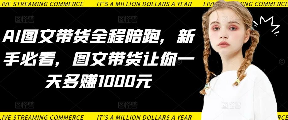 AI图文带货全程陪跑，新手必看，图文带货让你一天多赚1000元-云网创