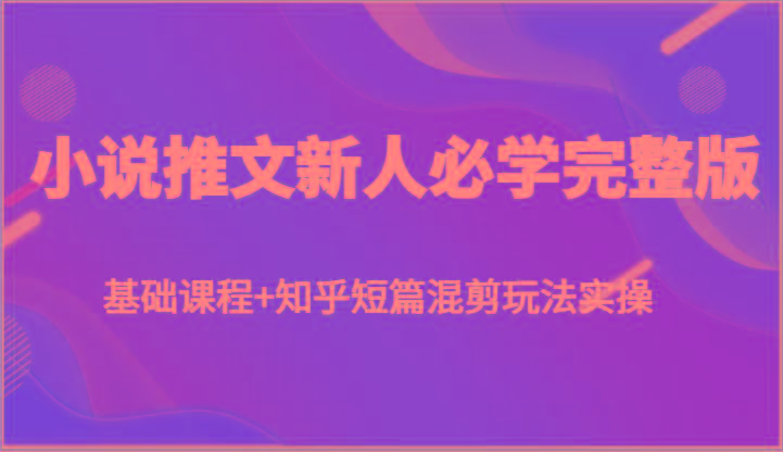 小说推文新人必学完整版，基础课程+知乎短篇混剪玩法实操-云网创