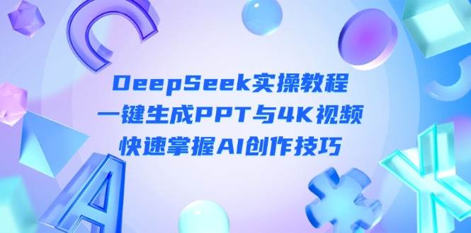 DeepSeek入门实操教程：一键生成PPT与4K视频，快速掌握AI创作技巧-云网创
