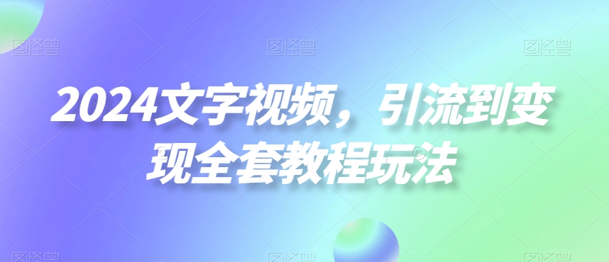 2024文字视频，引流到变现全套教程玩法【揭秘】-云网创