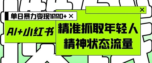 AI+小红书图文，精准抓取年轻人精神状态流量，单日暴力变现多张-云网创
