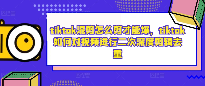 tiktok混剪怎么剪才能爆，tiktok如何对视频进行二次深度剪辑去重-云网创
