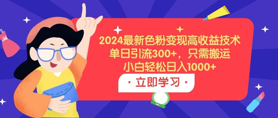 (9480期)2024最新色粉变现高收益技术，单日引流300+，只需搬运，小白轻松日入1000+-云网创