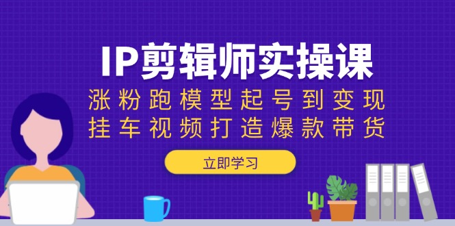 IP剪辑师实操课：涨粉跑模型起号到变现，挂车视频打造爆款带货-云网创
