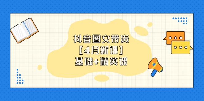 抖音图文带货【4月新课】基础+精英课：0基础小白必学 掌握各赛道带货技巧-云网创