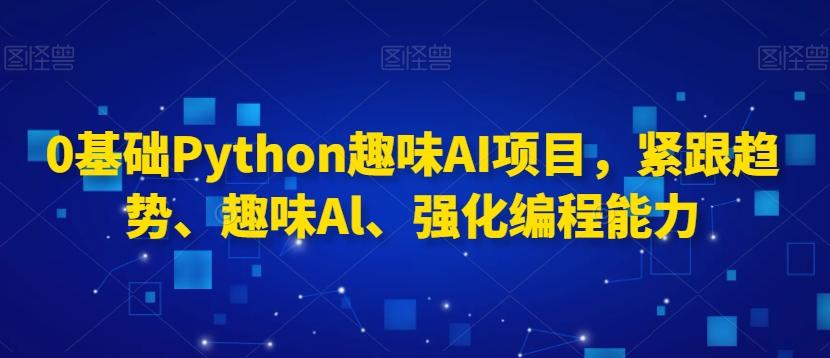 0基础Python趣味AI项目，紧跟趋势、趣味Al、强化编程能力-云网创