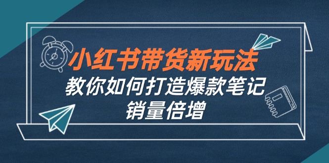 小红书带货新玩法【9月课程】教你如何打造爆款笔记，销量倍增(无水印-云网创
