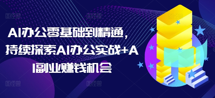 AI办公零基础到精通，持续探索AI办公实战+AI副业赚钱机会-云网创