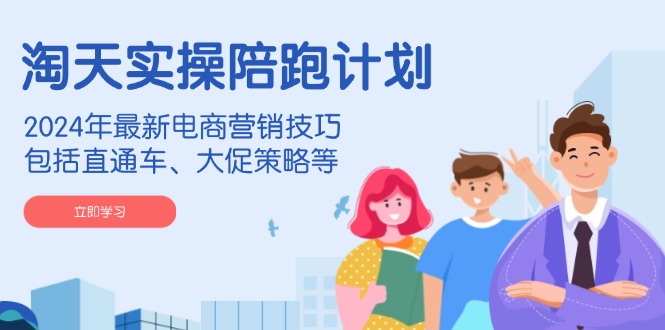 淘天实操陪跑计划，2024年最新电商营销技巧，包括直通车、大促策略等-云网创