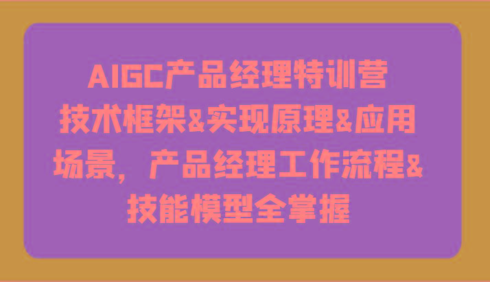 AIGC产品经理特训营-技术框架、实现原理、应用场景、工作流程、技能模型全掌握！-云网创