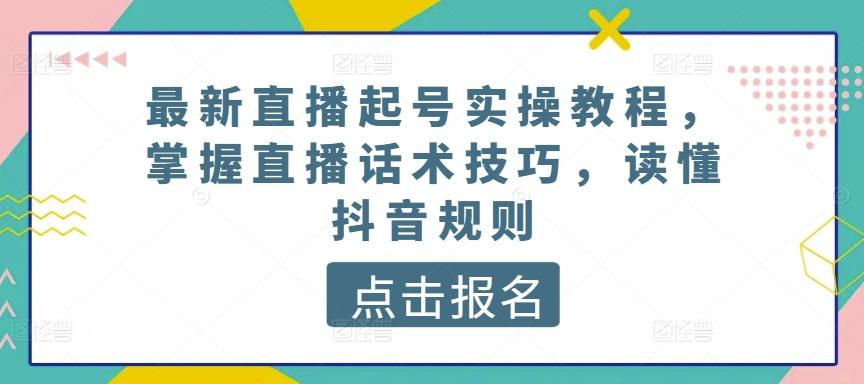 最新直播起号实操教程，掌握直播话术技巧，读懂抖音规则-云网创