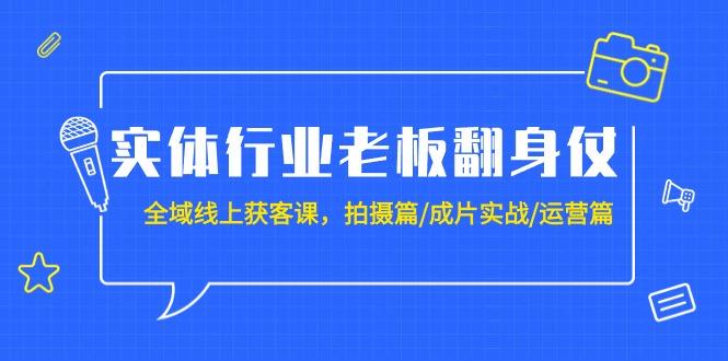 (9332期)实体行业老板翻身仗：全域-线上获客课，拍摄篇/成片实战/运营篇(20节课)-云网创