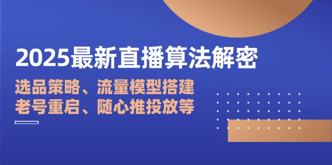 2025最新直播算法解密：选品策略、流量模型搭建、老号重启、随心推投放等-云网创