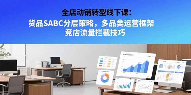 （15419期）全店动销转型线下课：货品SABC分层策略，多品类运营框架 竞店流量拦截技巧-云网创